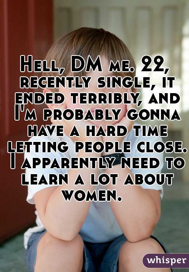 Hell, DM me. 22, recently single, it ended terribly, and I'm probably gonna have a hard time letting people close. I apparently need to learn a lot about women.  