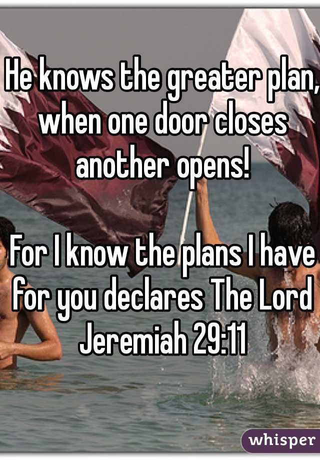 He knows the greater plan, when one door closes another opens!

For I know the plans I have for you declares The Lord 
Jeremiah 29:11