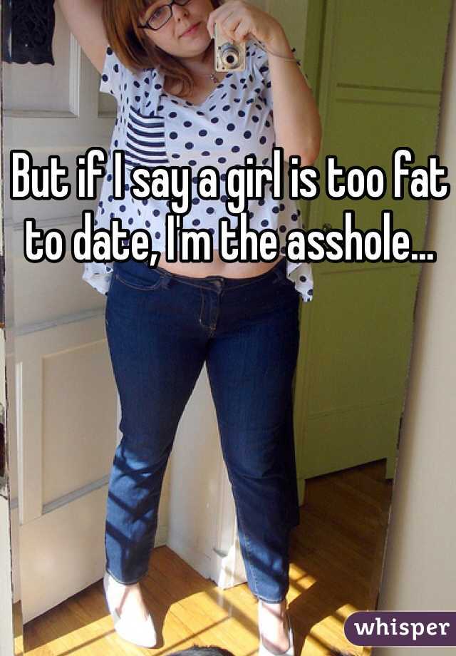 But if I say a girl is too fat to date, I'm the asshole...