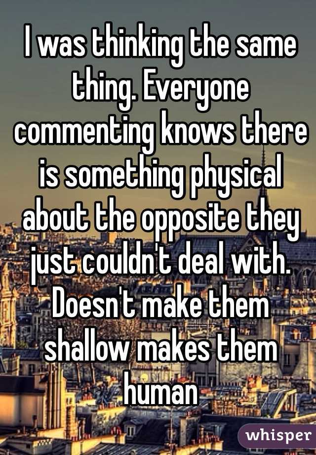 I was thinking the same thing. Everyone commenting knows there is something physical about the opposite they just couldn't deal with. Doesn't make them shallow makes them human