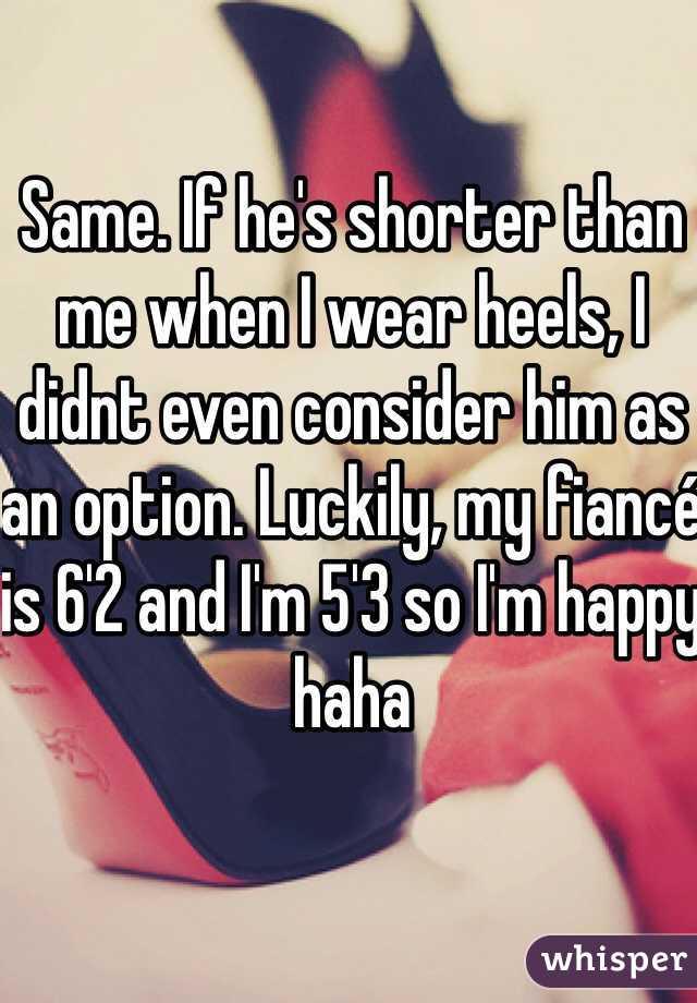 Same. If he's shorter than me when I wear heels, I didnt even consider him as an option. Luckily, my fiancé is 6'2 and I'm 5'3 so I'm happy haha