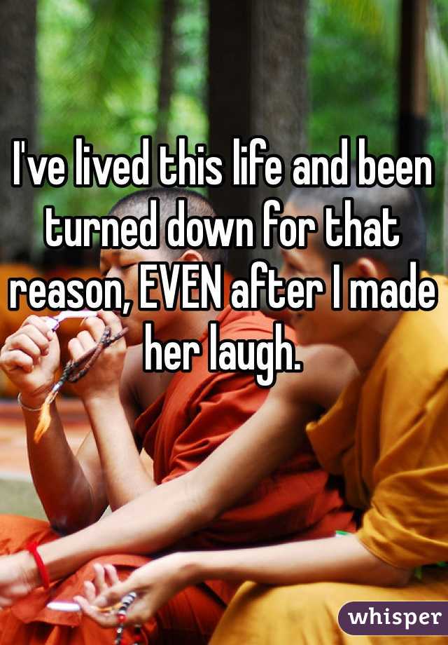 I've lived this life and been turned down for that reason, EVEN after I made her laugh. 