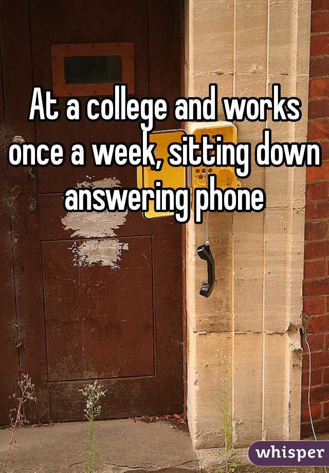 At a college and works once a week, sitting down answering phone