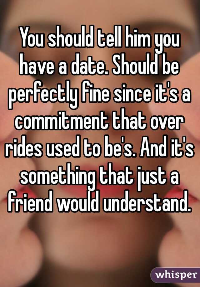 You should tell him you have a date. Should be perfectly fine since it's a commitment that over rides used to be's. And it's something that just a friend would understand. 