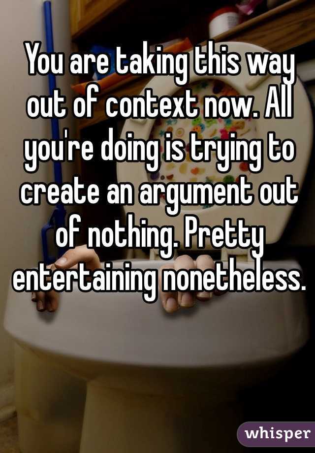 You are taking this way out of context now. All you're doing is trying to create an argument out of nothing. Pretty entertaining nonetheless. 