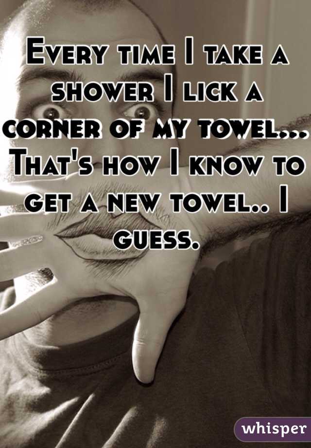 Every time I take a shower I lick a corner of my towel... That's how I know to get a new towel.. I guess. 