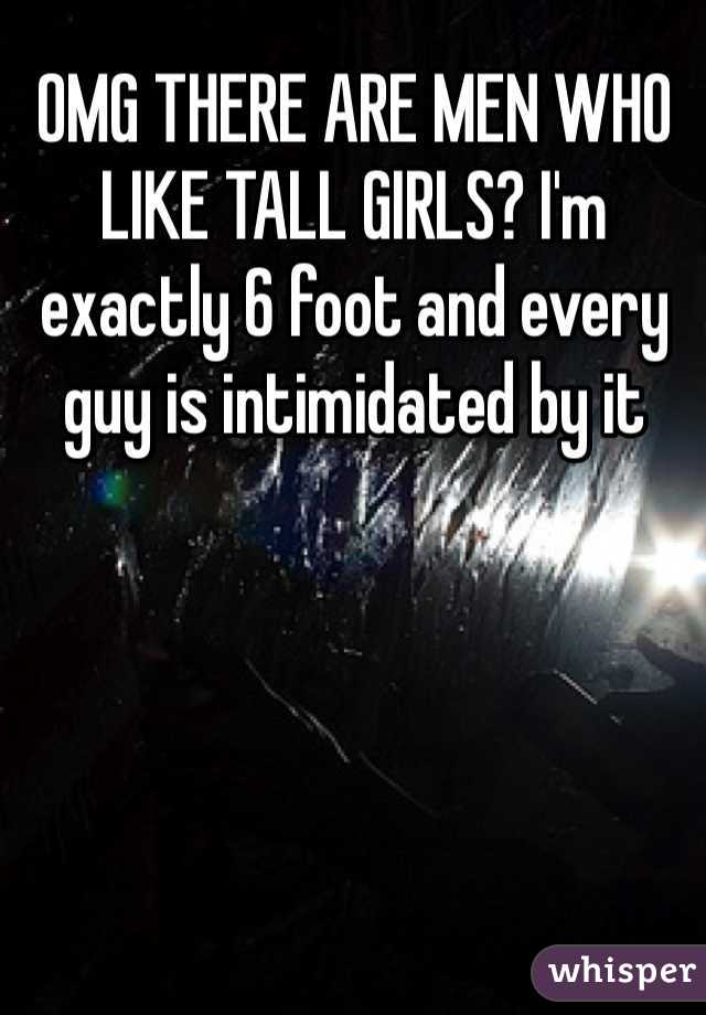 OMG THERE ARE MEN WHO LIKE TALL GIRLS? I'm exactly 6 foot and every guy is intimidated by it 