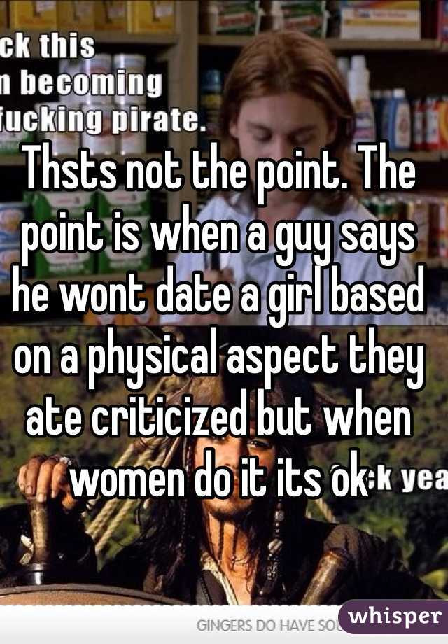 Thsts not the point. The point is when a guy says he wont date a girl based on a physical aspect they ate criticized but when women do it its ok  