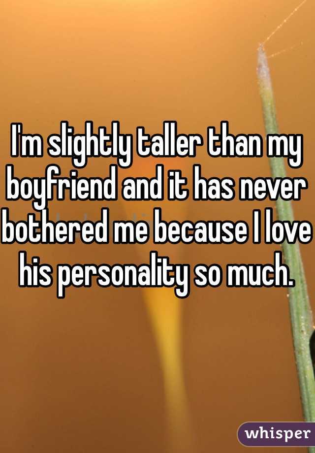 I'm slightly taller than my boyfriend and it has never bothered me because I love his personality so much.