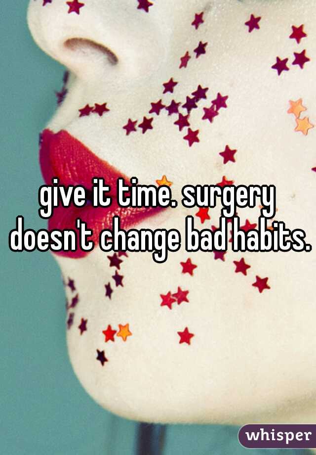give it time. surgery doesn't change bad habits.