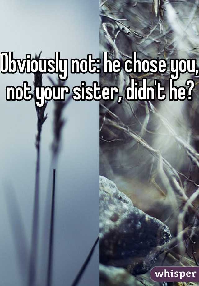 Obviously not: he chose you, not your sister, didn't he?