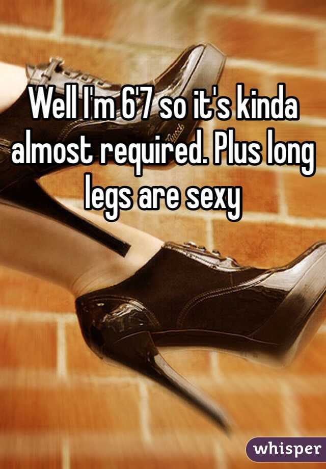 Well I'm 6'7 so it's kinda almost required. Plus long legs are sexy