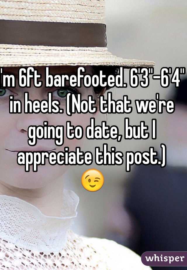 I'm 6ft barefooted. 6'3"-6'4" in heels. (Not that we're going to date, but I appreciate this post.)
😉