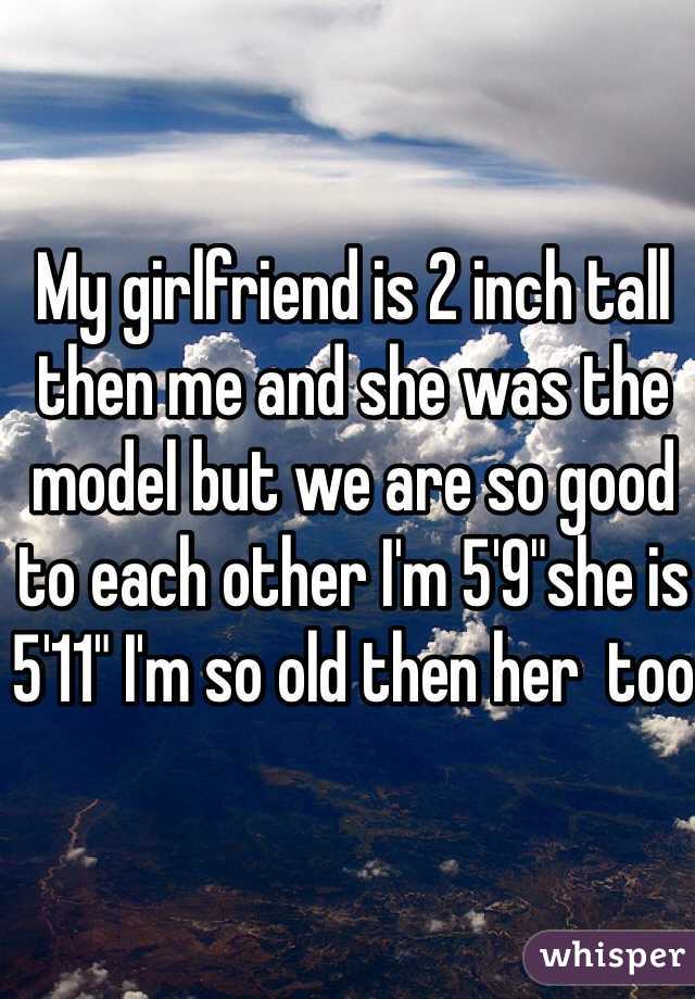 My girlfriend is 2 inch tall then me and she was the model but we are so good to each other I'm 5'9"she is 5'11" I'm so old then her  too 
