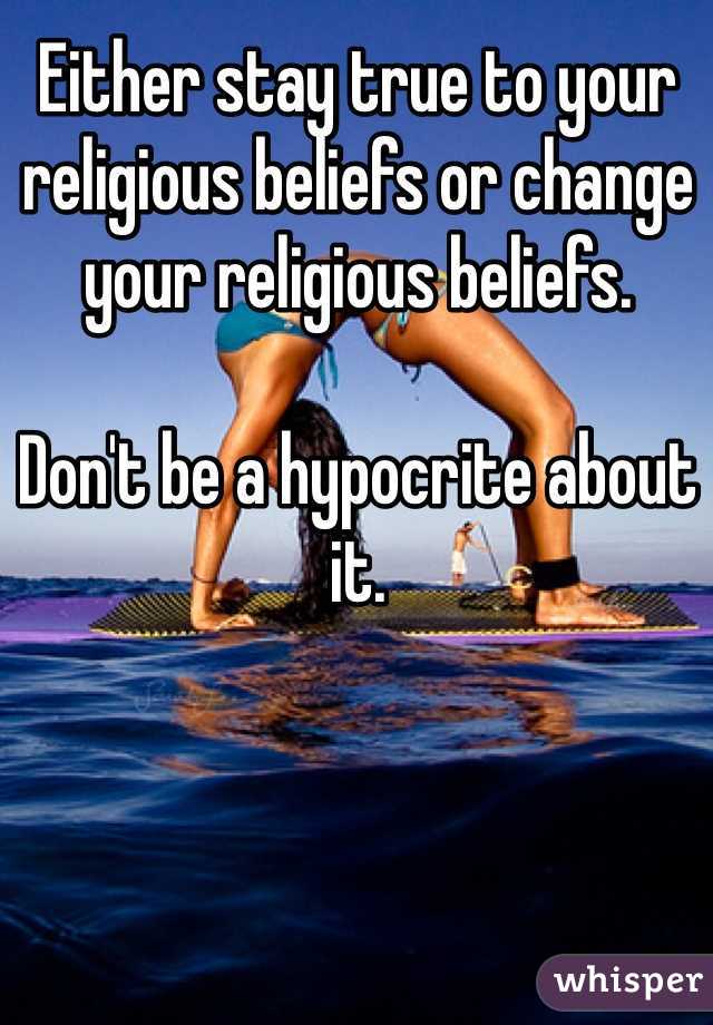 Either stay true to your religious beliefs or change your religious beliefs.

Don't be a hypocrite about it.