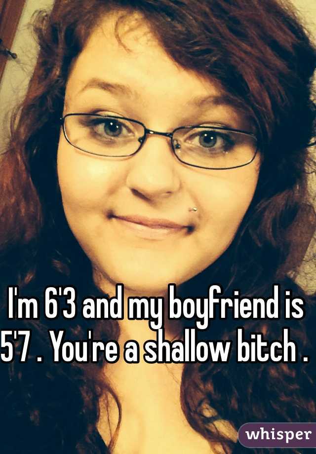 I'm 6'3 and my boyfriend is 5'7 . You're a shallow bitch . 