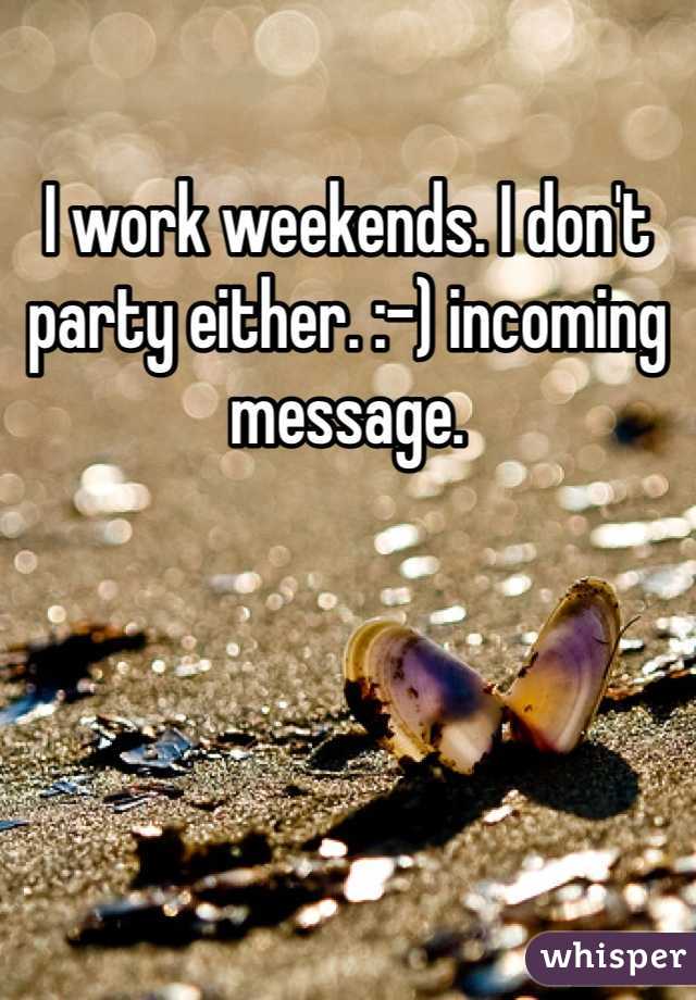 I work weekends. I don't party either. :-) incoming message.