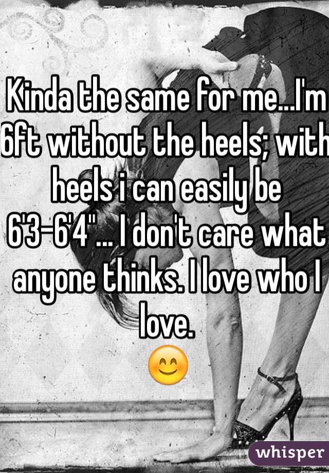 Kinda the same for me...I'm 6ft without the heels; with heels i can easily be 6'3-6'4"... I don't care what anyone thinks. I love who I love. 
😊