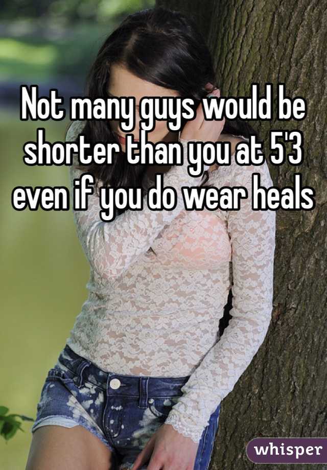 Not many guys would be shorter than you at 5'3 even if you do wear heals