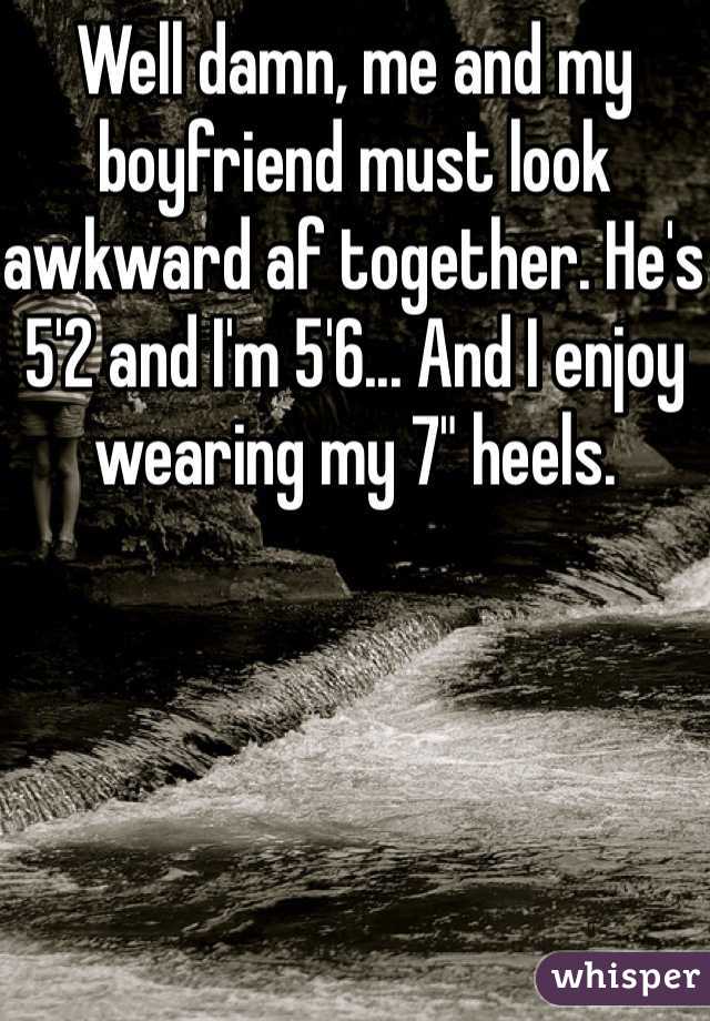 Well damn, me and my boyfriend must look awkward af together. He's 5'2 and I'm 5'6... And I enjoy wearing my 7" heels. 