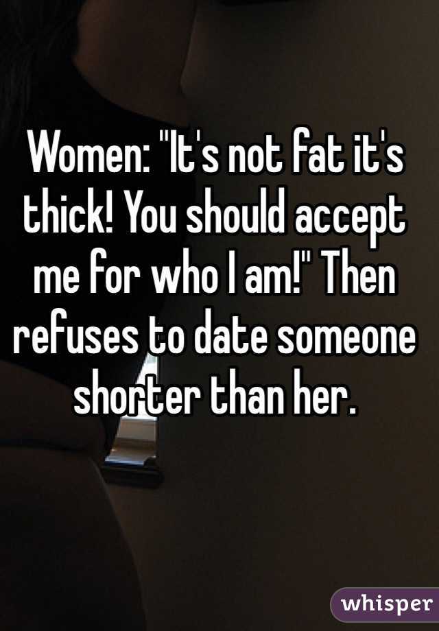 Women: "It's not fat it's thick! You should accept me for who I am!" Then refuses to date someone shorter than her. 