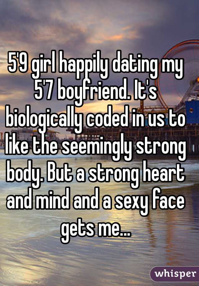 5'9 girl happily dating my 5'7 boyfriend. It's biologically coded in us to like the seemingly strong body. But a strong heart and mind and a sexy face gets me...