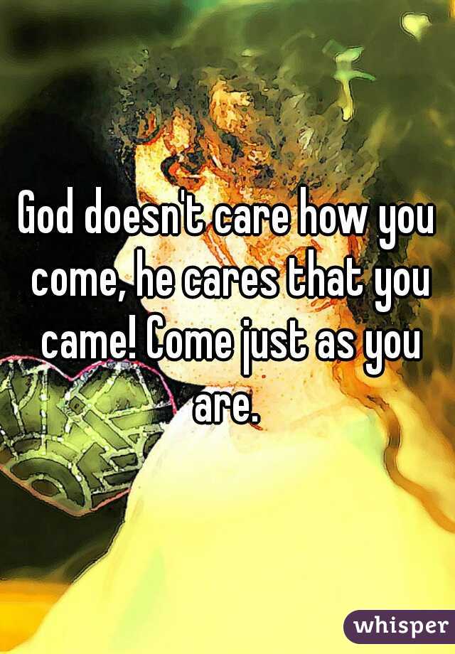 God doesn't care how you come, he cares that you came! Come just as you are. 