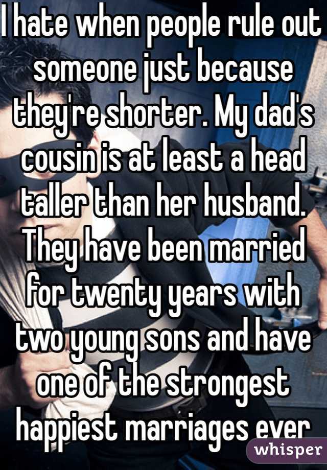 I hate when people rule out someone just because they're shorter. My dad's cousin is at least a head taller than her husband. They have been married for twenty years with two young sons and have one of the strongest happiest marriages ever