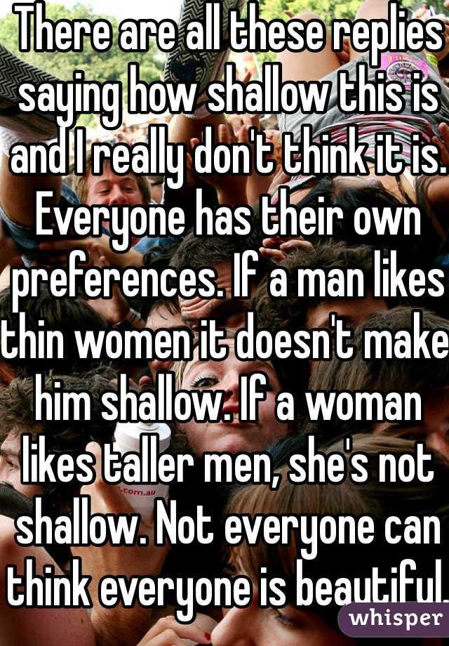 There are all these replies saying how shallow this is and I really don't think it is. Everyone has their own preferences. If a man likes thin women it doesn't make him shallow. If a woman likes taller men, she's not shallow. Not everyone can think everyone is beautiful. (Coming from a girl) 