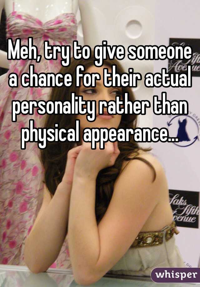 Meh, try to give someone a chance for their actual personality rather than physical appearance...