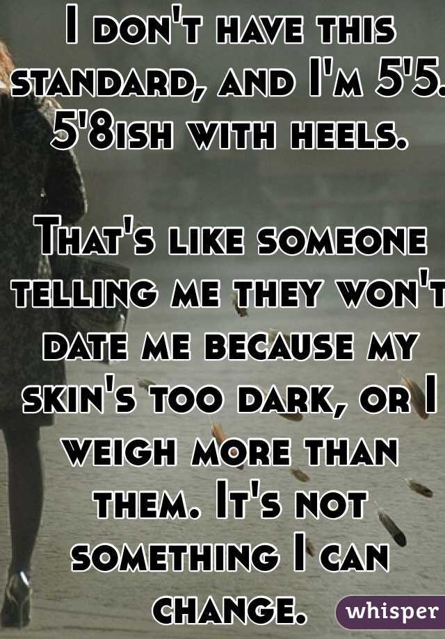 I don't have this standard, and I'm 5'5. 5'8ish with heels. 

That's like someone telling me they won't date me because my skin's too dark, or I weigh more than them. It's not something I can change. 