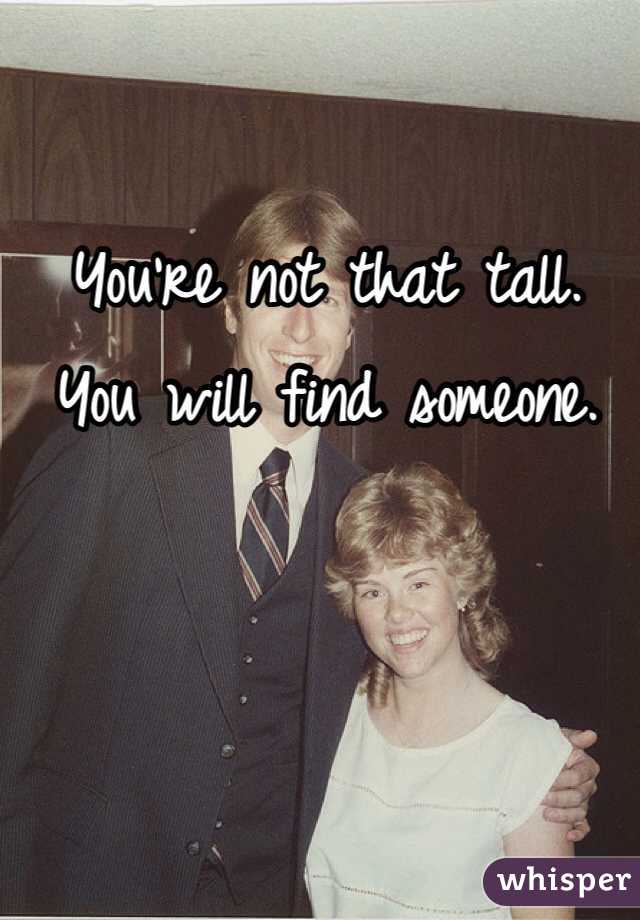 You're not that tall. 
You will find someone. 