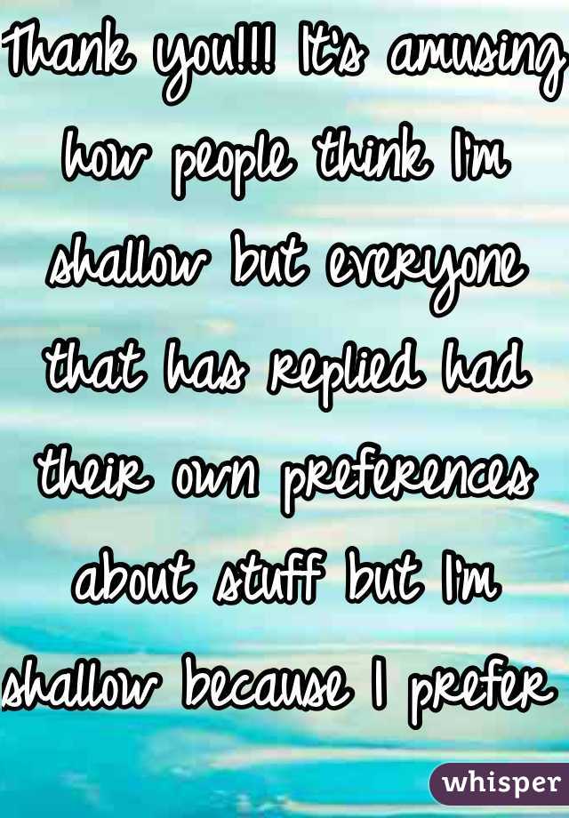 Thank you!!! It's amusing how people think I'm shallow but everyone that has replied had their own preferences about stuff but I'm shallow because I prefer taller