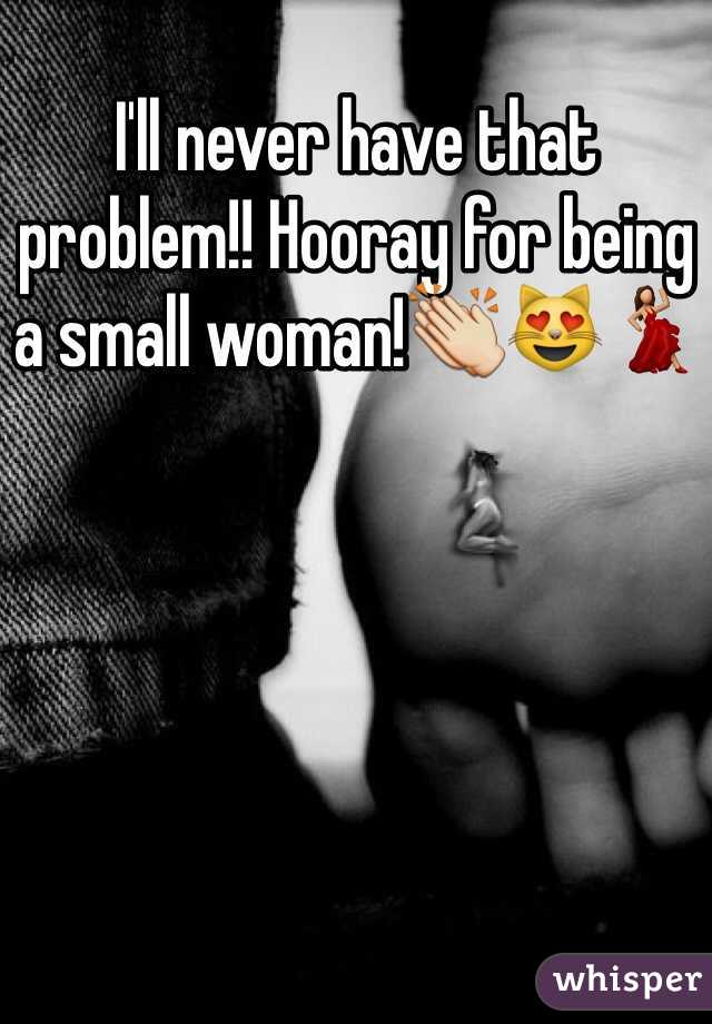 I'll never have that problem!! Hooray for being a small woman!👏😻💃