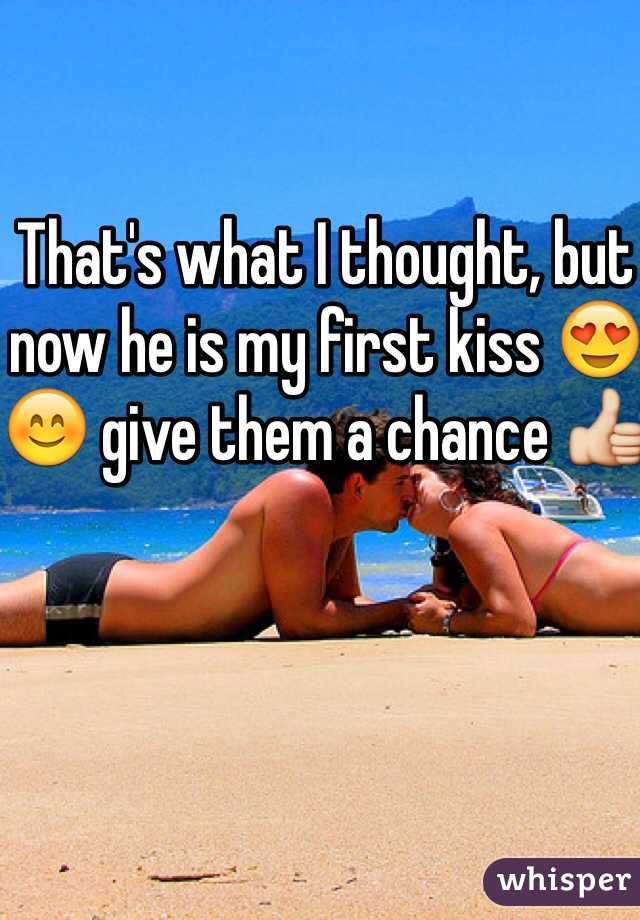 That's what I thought, but now he is my first kiss 😍😊 give them a chance 👍