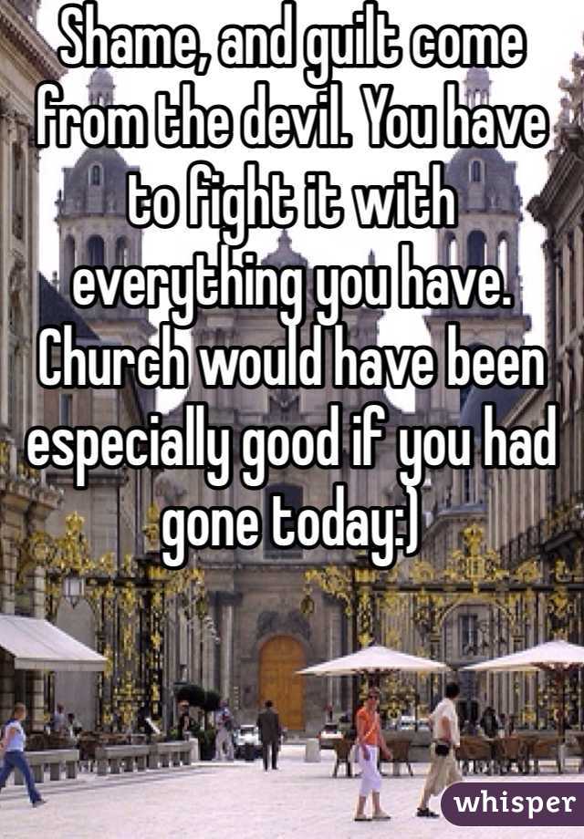 Shame, and guilt come from the devil. You have to fight it with everything you have. Church would have been especially good if you had gone today:)