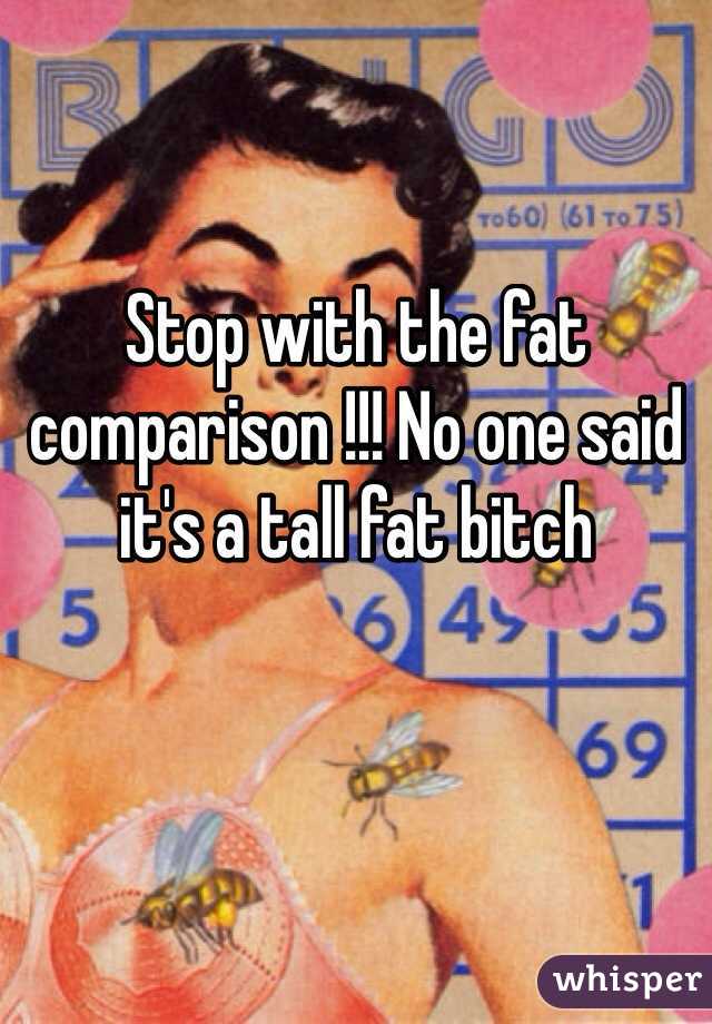 Stop with the fat comparison !!! No one said it's a tall fat bitch