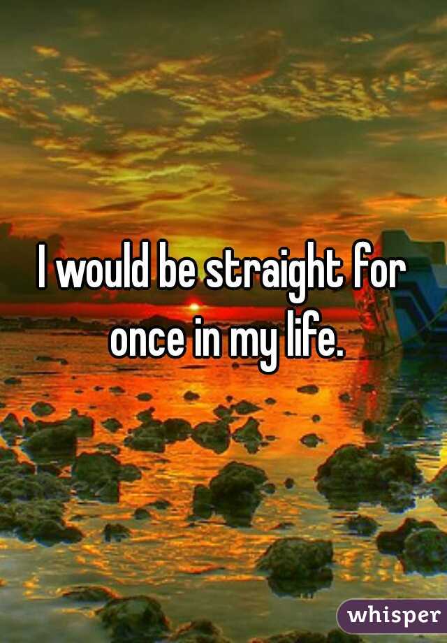 I would be straight for once in my life.