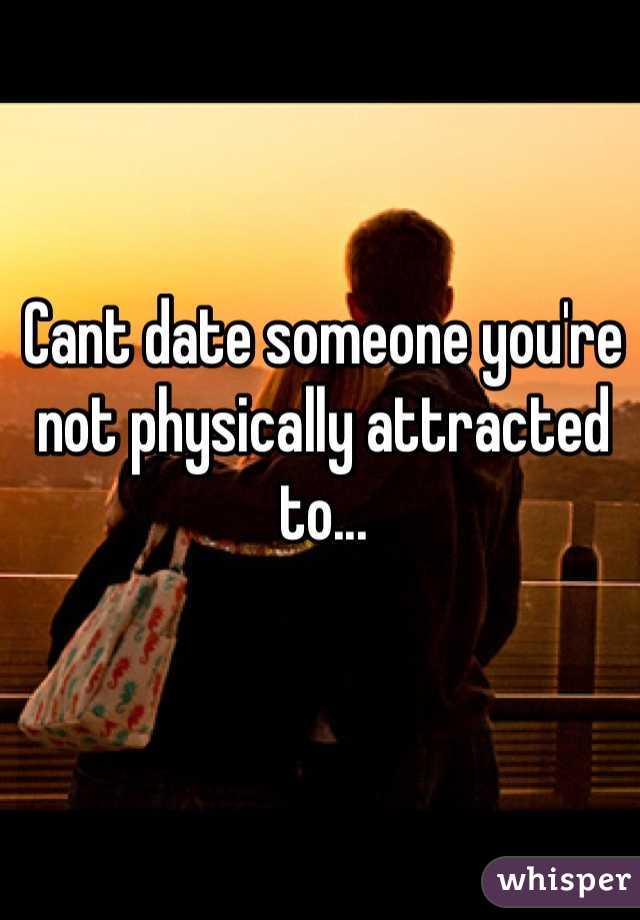 Cant date someone you're not physically attracted to...