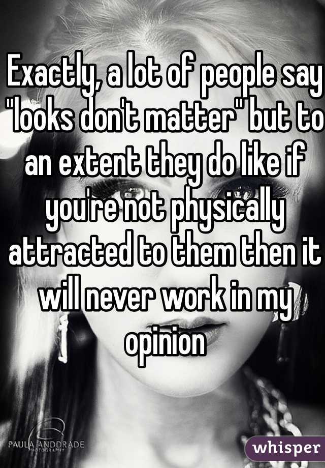 Exactly, a lot of people say "looks don't matter" but to an extent they do like if you're not physically attracted to them then it will never work in my opinion