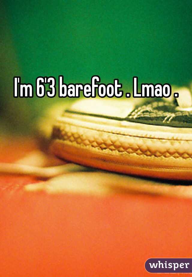 I'm 6'3 barefoot . Lmao .