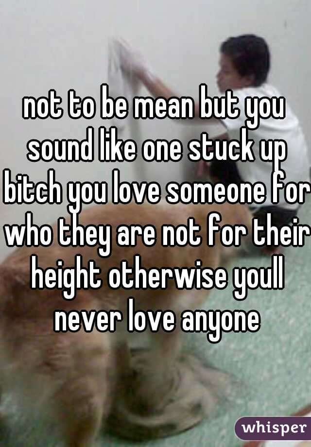 not to be mean but you sound like one stuck up bitch you love someone for who they are not for their height otherwise youll never love anyone
