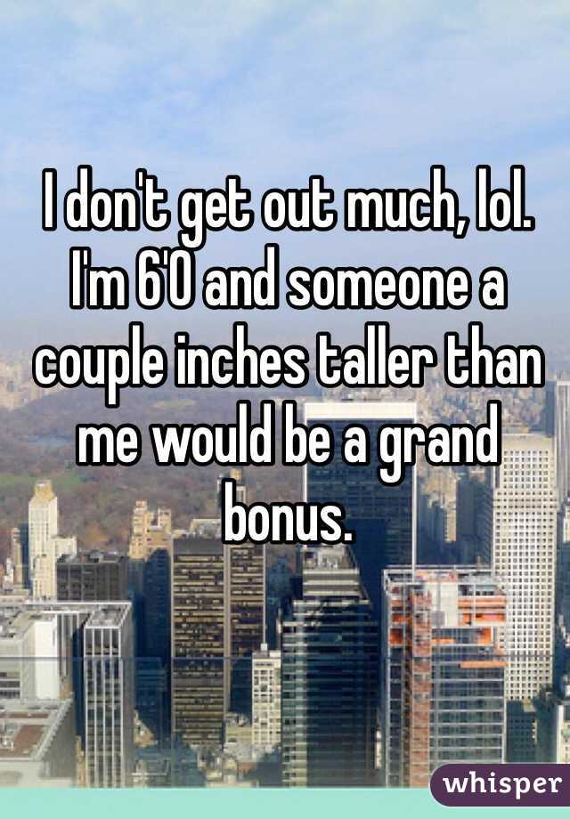 I don't get out much, lol. I'm 6'0 and someone a couple inches taller than me would be a grand bonus. 