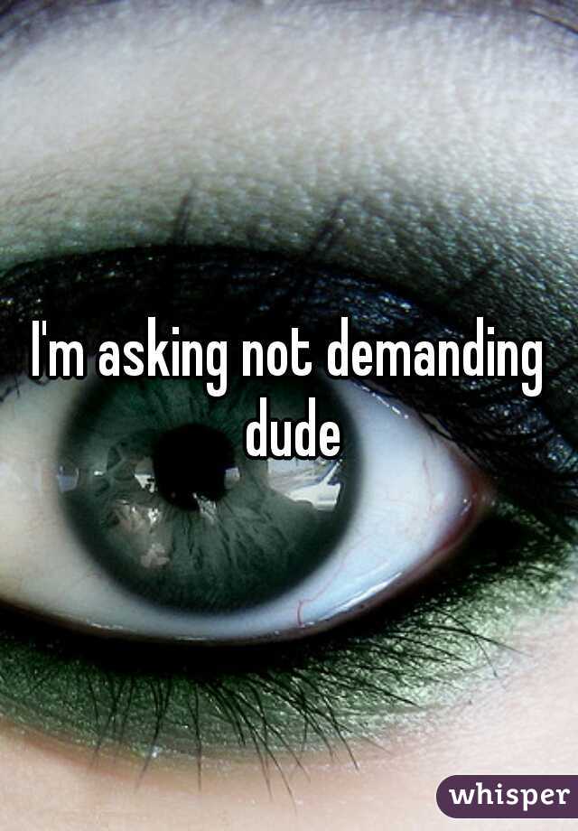 I'm asking not demanding dude