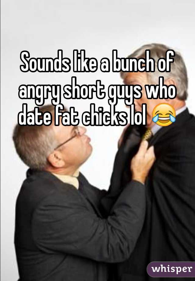 Sounds like a bunch of angry short guys who date fat chicks lol 😂