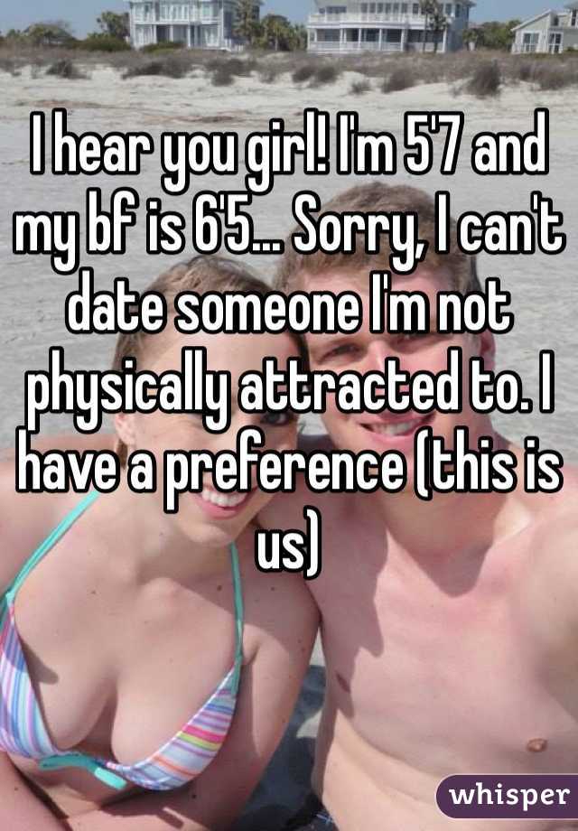 I hear you girl! I'm 5'7 and my bf is 6'5... Sorry, I can't date someone I'm not physically attracted to. I have a preference (this is us)