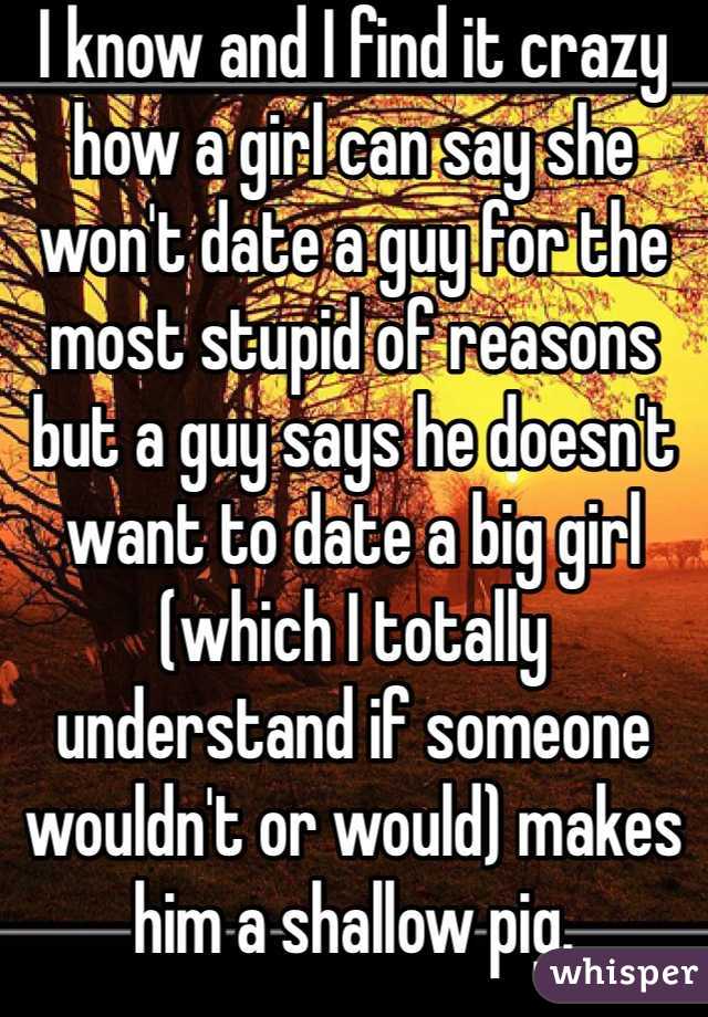 I know and I find it crazy how a girl can say she won't date a guy for the most stupid of reasons but a guy says he doesn't want to date a big girl (which I totally understand if someone wouldn't or would) makes him a shallow pig. 