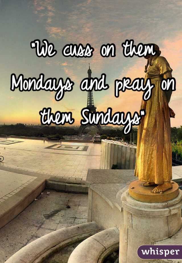 "We cuss on them Mondays and pray on them Sundays"