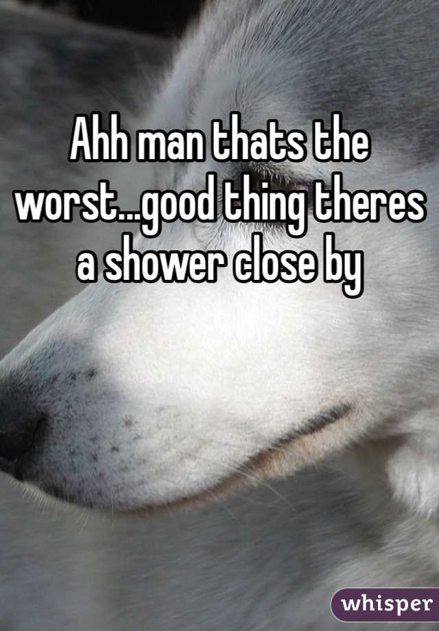 Ahh man thats the worst...good thing theres a shower close by