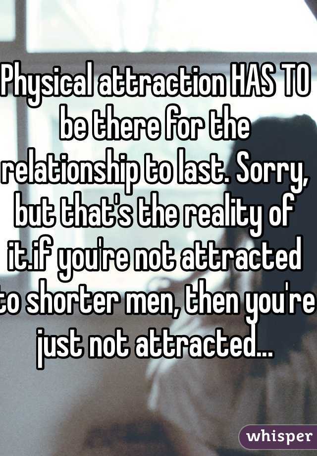 Physical attraction HAS TO be there for the relationship to last. Sorry, but that's the reality of it.if you're not attracted to shorter men, then you're just not attracted...